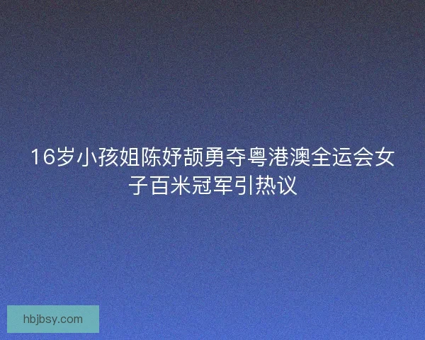 16岁小孩姐陈妤颉勇夺粤港澳全运会女子百米冠军引热议 16岁小孩姐陈妤颉勇夺粤港澳全运会女子百米冠军引热议