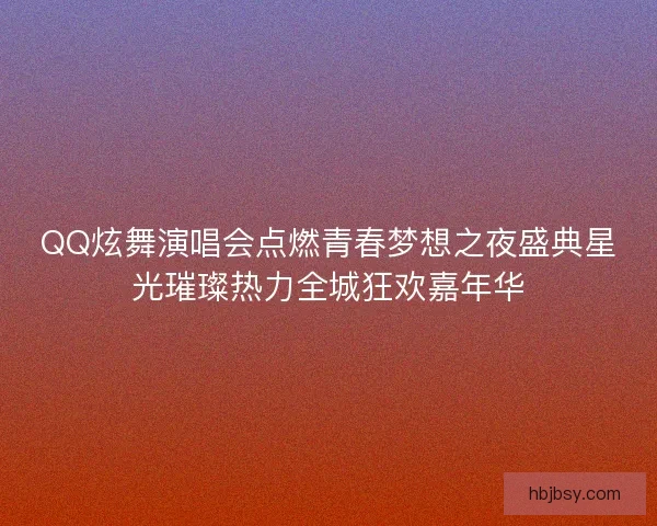 QQ炫舞演唱会点燃青春梦想之夜盛典星光璀璨热力全城狂欢嘉年华 QQ炫舞演唱会点燃青春梦想之夜盛典星光璀璨热力全城狂欢嘉年华