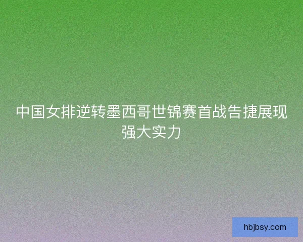 中国女排逆转墨西哥世锦赛首战告捷展现强大实力 中国女排逆转墨西哥世锦赛首战告捷展现强大实力