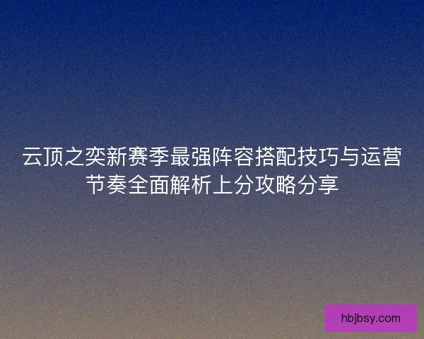 云顶之奕新赛季最强阵容搭配技巧与运营节奏全面解析上分攻略分享 云顶之奕新赛季最强阵容搭配技巧与运营节奏全面解析上分攻略分享