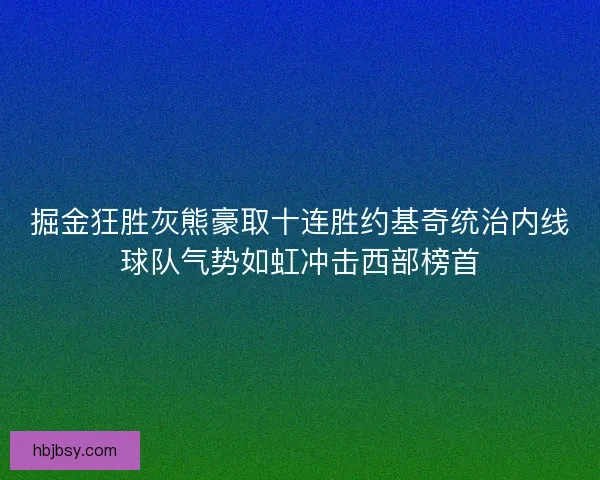 掘金狂胜灰熊豪取十连胜约基奇统治内线球队气势如虹冲击西部榜首