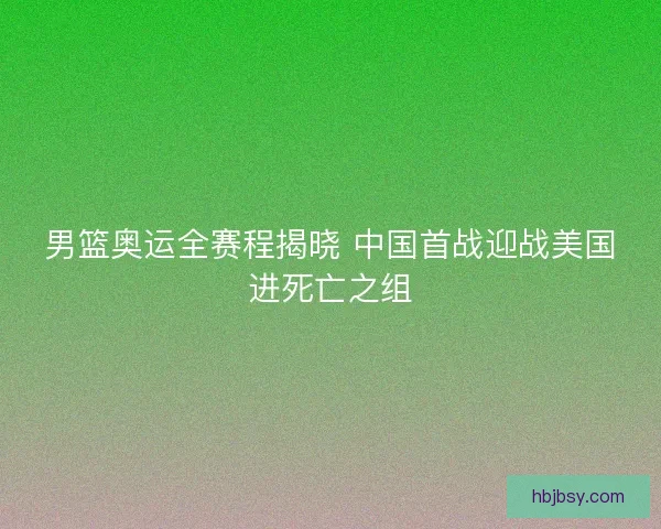 男篮奥运全赛程揭晓 中国首战迎战美国进死亡之组 男篮奥运全赛程揭晓 中国首战迎战美国进死亡之组