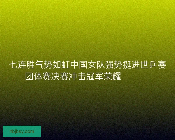 七连胜气势如虹中国女队强势挺进世乒赛团体赛决赛冲击冠军荣耀 🏓🇨🇳 七连胜气势如虹中国女队强势挺进世乒赛团体赛决赛冲击冠军荣耀 🏓🇨🇳
