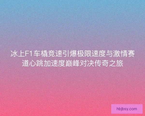 冰上F1车橇竞速引爆极限速度与激情赛道心跳加速度巅峰对决传奇之旅