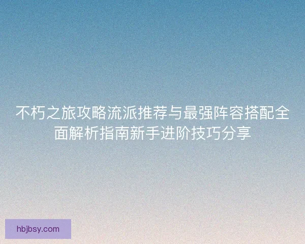 不朽之旅攻略流派推荐与最强阵容搭配全面解析指南新手进阶技巧分享 不朽之旅攻略流派推荐与最强阵容搭配全面解析指南新手进阶技巧分享