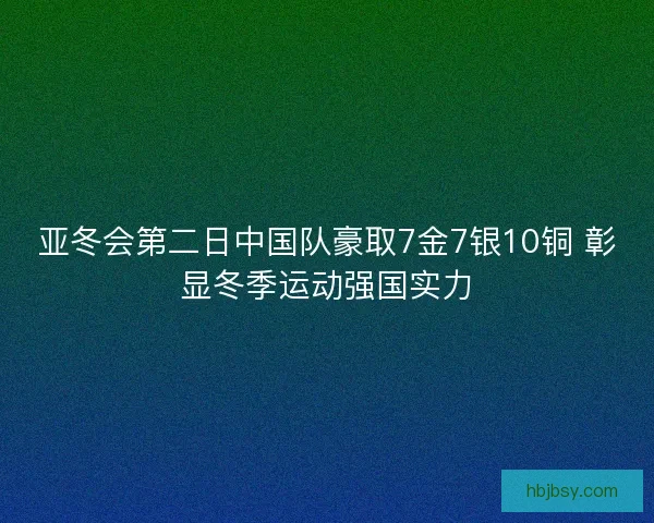 亚冬会第二日中国队豪取7金7银10铜 彰显冬季运动强国实力 亚冬会第二日中国队豪取7金7银10铜 彰显冬季运动强国实力