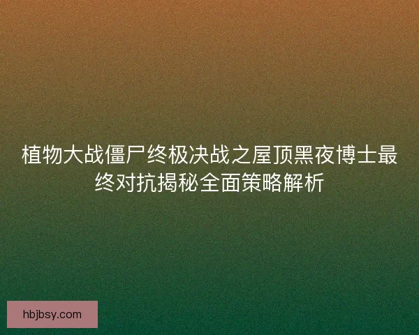 植物大战僵尸终极决战之屋顶黑夜博士最终对抗揭秘全面策略解析 植物大战僵尸终极决战之屋顶黑夜博士最终对抗揭秘全面策略解析
