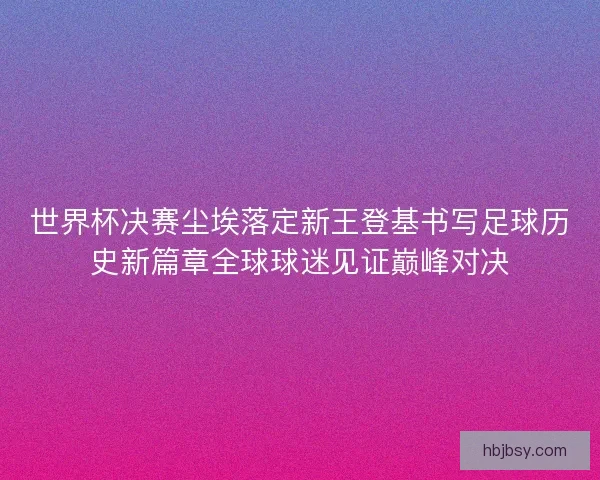 世界杯决赛尘埃落定新王登基书写足球历史新篇章全球球迷见证巅峰对决 世界杯决赛尘埃落定新王登基书写足球历史新篇章全球球迷见证巅峰对决