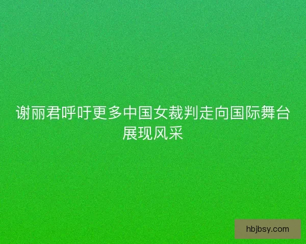 谢丽君呼吁更多中国女裁判走向国际舞台展现风采 谢丽君呼吁更多中国女裁判走向国际舞台展现风采