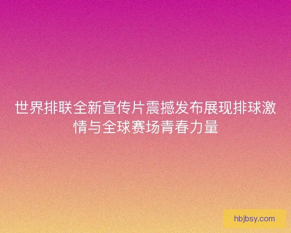 世界排联全新宣传片震撼发布展现排球激情与全球赛场青春力量 世界排联全新宣传片震撼发布展现排球激情与全球赛场青春力量