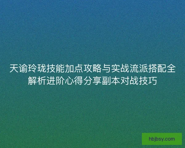 天谕玲珑技能加点攻略与实战流派搭配全解析进阶心得分享副本对战技巧 天谕玲珑技能加点攻略与实战流派搭配全解析进阶心得分享副本对战技巧