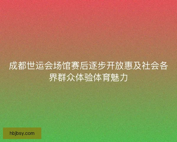 成都世运会场馆赛后逐步开放惠及社会各界群众体验体育魅力 成都世运会场馆赛后逐步开放惠及社会各界群众体验体育魅力