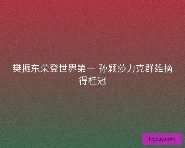樊振东荣登世界第一 孙颖莎力克群雄摘得桂冠 樊振东荣登世界第一 孙颖莎力克群雄摘得桂冠