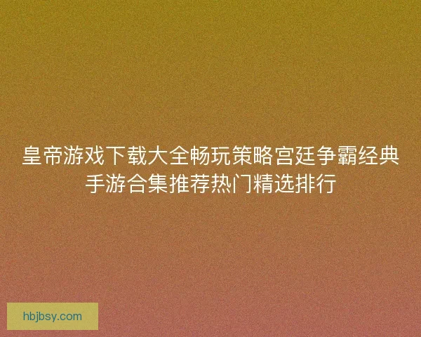 皇帝游戏下载大全畅玩策略宫廷争霸经典手游合集推荐热门精选排行 皇帝游戏下载大全畅玩策略宫廷争霸经典手游合集推荐热门精选排行