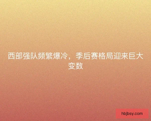 西部强队频繁爆冷，季后赛格局迎来巨大变数