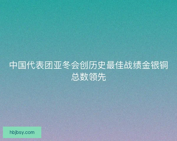 中国代表团亚冬会创历史最佳战绩金银铜总数领先