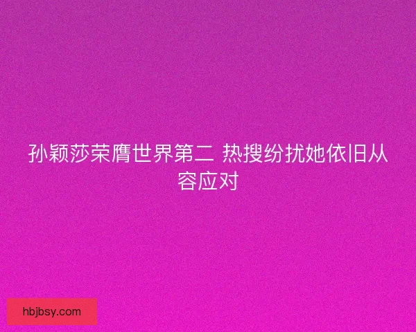 孙颖莎荣膺世界第二 热搜纷扰她依旧从容应对