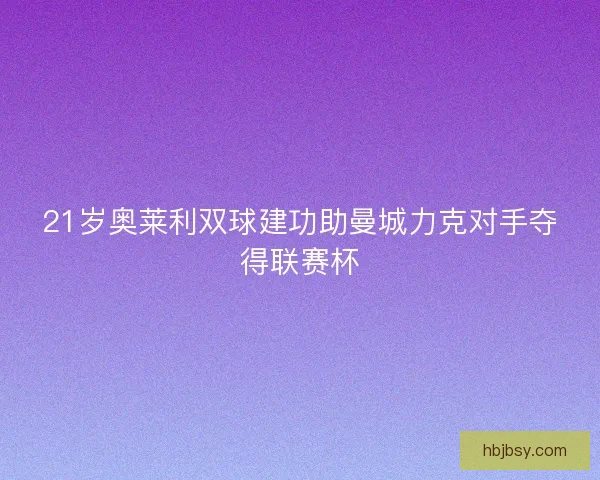21岁奥莱利双球建功助曼城力克对手夺得联赛杯 21岁奥莱利双球建功助曼城力克对手夺得联赛杯