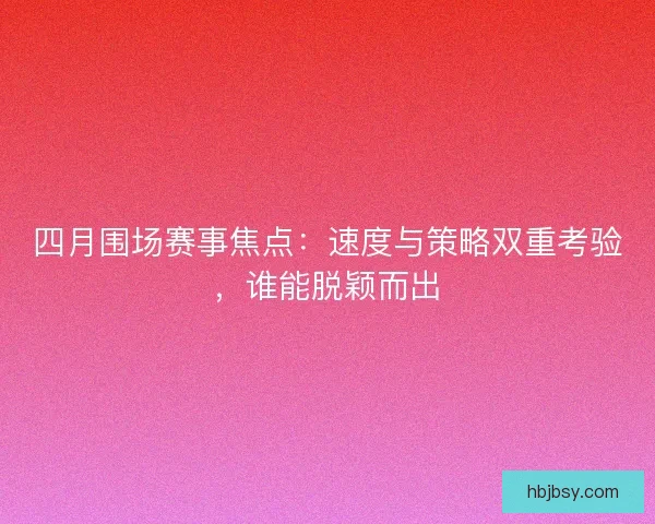 四月围场赛事焦点：速度与策略双重考验，谁能脱颖而出