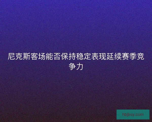 尼克斯客场能否保持稳定表现延续赛季竞争力