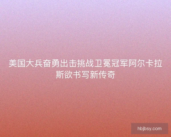 美国大兵奋勇出击挑战卫冕冠军阿尔卡拉斯欲书写新传奇 美国大兵奋勇出击挑战卫冕冠军阿尔卡拉斯欲书写新传奇
